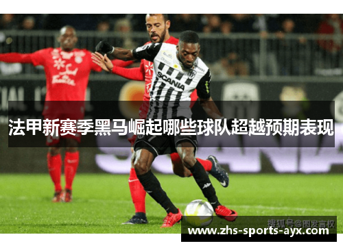 法甲新赛季黑马崛起哪些球队超越预期表现 法甲新赛季黑马崛起哪些球队超越预期表现