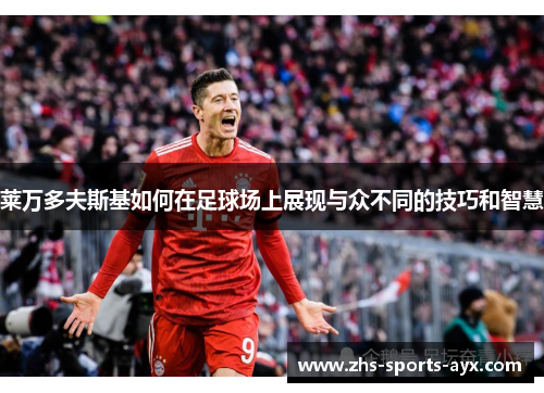 莱万多夫斯基如何在足球场上展现与众不同的技巧和智慧 莱万多夫斯基如何在足球场上展现与众不同的技巧和智慧