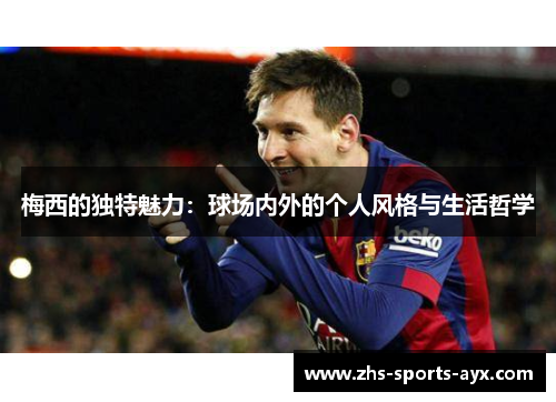 梅西的独特魅力:球场内外的个人风格与生活哲学 梅西的独特魅力:球场内外的个人风格与生活哲学