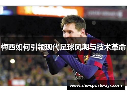 梅西如何引领现代足球风潮与技术革命 梅西如何引领现代足球风潮与技术革命