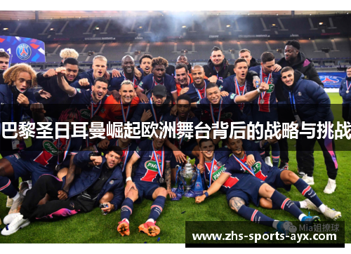 巴黎圣日耳曼崛起欧洲舞台背后的战略与挑战 巴黎圣日耳曼崛起欧洲舞台背后的战略与挑战