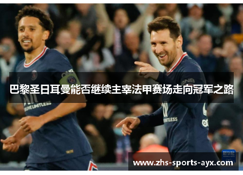 巴黎圣日耳曼能否继续主宰法甲赛场走向冠军之路 巴黎圣日耳曼能否继续主宰法甲赛场走向冠军之路