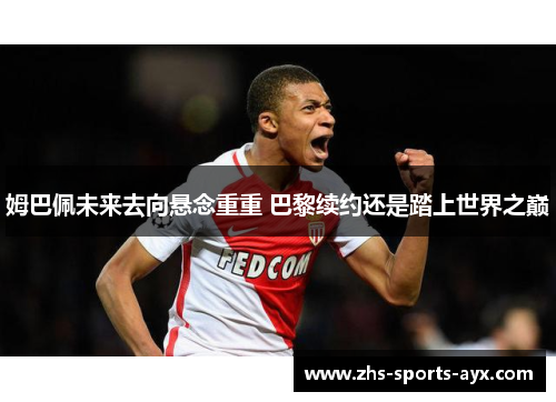 姆巴佩未来去向悬念重重 巴黎续约还是踏上世界之巅 姆巴佩未来去向悬念重重 巴黎续约还是踏上世界之巅