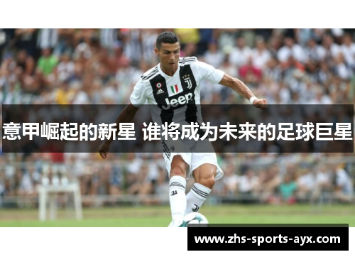意甲崛起的新星 谁将成为未来的足球巨星 意甲崛起的新星 谁将成为未来的足球巨星