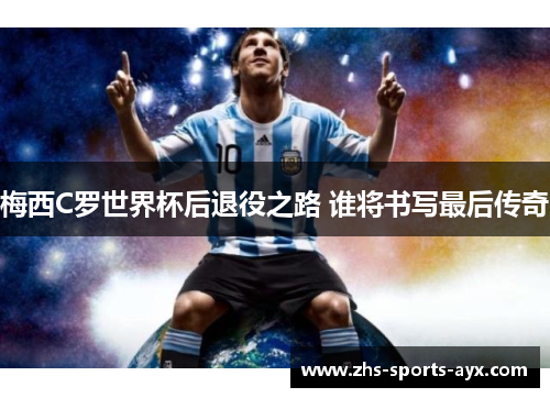 梅西C罗世界杯后退役之路 谁将书写最后传奇 梅西C罗世界杯后退役之路 谁将书写最后传奇