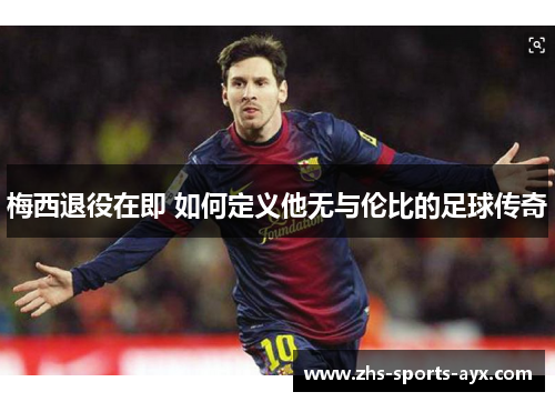 梅西退役在即 如何定义他无与伦比的足球传奇 梅西退役在即 如何定义他无与伦比的足球传奇