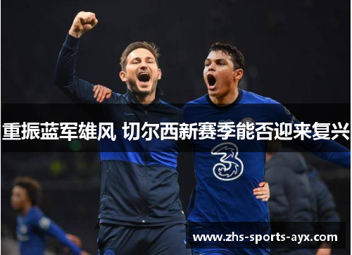 重振蓝军雄风 切尔西新赛季能否迎来复兴 重振蓝军雄风 切尔西新赛季能否迎来复兴