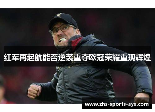 红军再起航能否逆袭重夺欧冠荣耀重现辉煌 红军再起航能否逆袭重夺欧冠荣耀重现辉煌