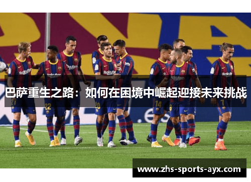 巴萨重生之路:如何在困境中崛起迎接未来挑战 巴萨重生之路:如何在困境中崛起迎接未来挑战