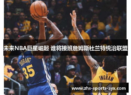 未来NBA巨星崛起 谁将接班詹姆斯杜兰特统治联盟 未来NBA巨星崛起 谁将接班詹姆斯杜兰特统治联盟
