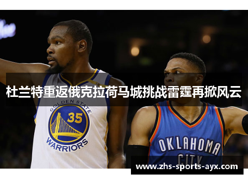 杜兰特重返俄克拉荷马城挑战雷霆再掀风云 杜兰特重返俄克拉荷马城挑战雷霆再掀风云