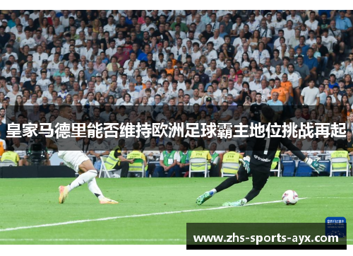 皇家马德里能否维持欧洲足球霸主地位挑战再起 皇家马德里能否维持欧洲足球霸主地位挑战再起
