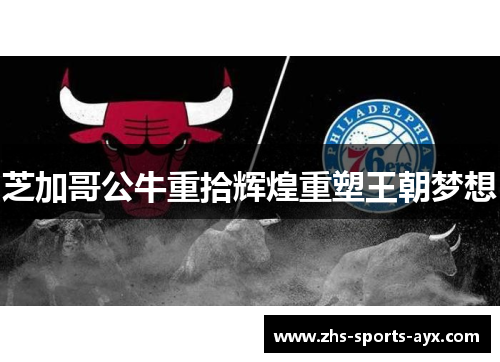 芝加哥公牛重拾辉煌重塑王朝梦想 芝加哥公牛重拾辉煌重塑王朝梦想
