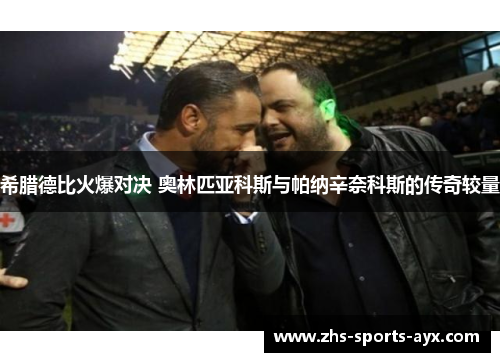 希腊德比火爆对决 奥林匹亚科斯与帕纳辛奈科斯的传奇较量