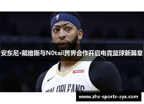 安东尼·戴维斯与N0tail跨界合作开启电竞篮球新篇章