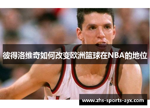 彼得洛维奇如何改变欧洲篮球在NBA的地位 彼得洛维奇如何改变欧洲篮球在NBA的地位
