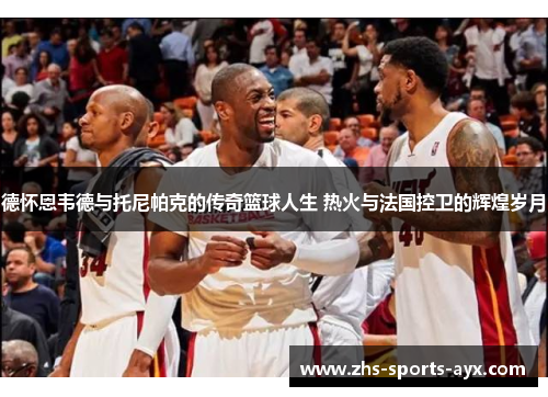 德怀恩韦德与托尼帕克的传奇篮球人生 热火与法国控卫的辉煌岁月