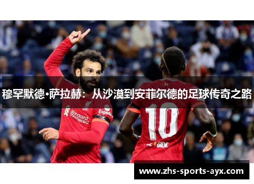 穆罕默德·萨拉赫:从沙漠到安菲尔德的足球传奇之路 穆罕默德·萨拉赫:从沙漠到安菲尔德的足球传奇之路