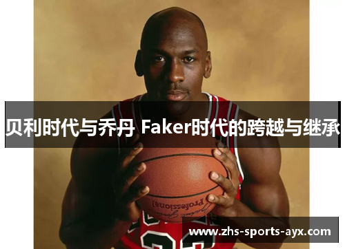 贝利时代与乔丹 Faker时代的跨越与继承 贝利时代与乔丹 Faker时代的跨越与继承