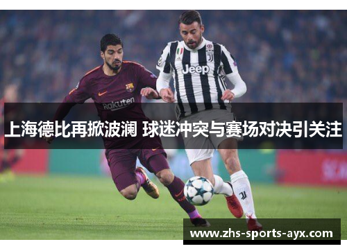 上海德比再掀波澜 球迷冲突与赛场对决引关注