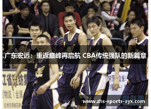 广东宏远:重返巅峰再启航 CBA传统强队的新篇章 广东宏远:重返巅峰再启航 CBA传统强队的新篇章