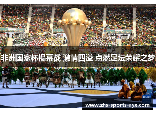 非洲国家杯揭幕战 激情四溢 点燃足坛荣耀之梦 非洲国家杯揭幕战 激情四溢 点燃足坛荣耀之梦