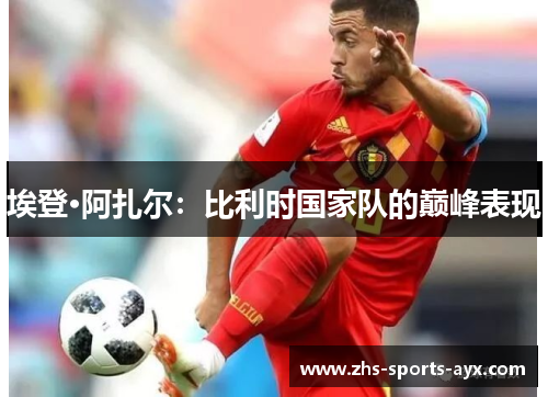 埃登·阿扎尔:比利时国家队的巅峰表现 埃登·阿扎尔:比利时国家队的巅峰表现