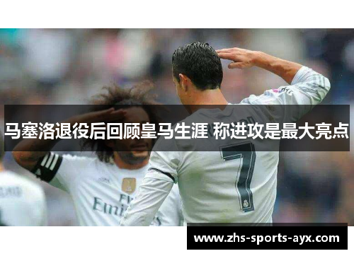 马塞洛退役后回顾皇马生涯 称进攻是最大亮点 马塞洛退役后回顾皇马生涯 称进攻是最大亮点