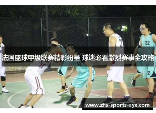 法国篮球甲级联赛精彩纷呈 球迷必看激烈赛事全攻略