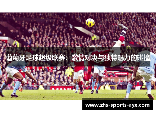 葡萄牙足球超级联赛:激情对决与独特魅力的碰撞 葡萄牙足球超级联赛:激情对决与独特魅力的碰撞