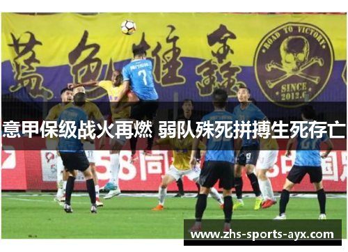 意甲保级战火再燃 弱队殊死拼搏生死存亡 意甲保级战火再燃 弱队殊死拼搏生死存亡