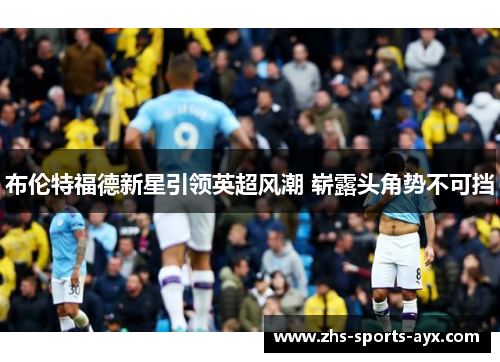 布伦特福德新星引领英超风潮 崭露头角势不可挡 布伦特福德新星引领英超风潮 崭露头角势不可挡