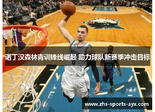 诺丁汉森林青训锋线崛起 助力球队新赛季冲击目标 诺丁汉森林青训锋线崛起 助力球队新赛季冲击目标