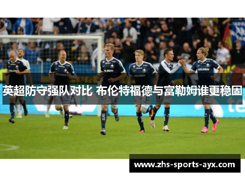 英超防守强队对比 布伦特福德与富勒姆谁更稳固 英超防守强队对比 布伦特福德与富勒姆谁更稳固