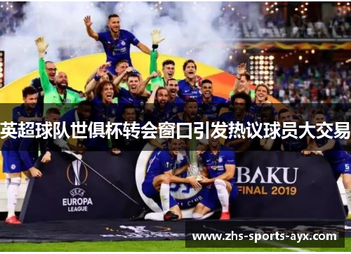 英超球队世俱杯转会窗口引发热议球员大交易 英超球队世俱杯转会窗口引发热议球员大交易
