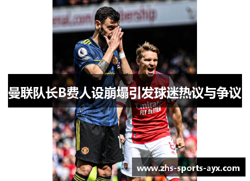 曼联队长B费人设崩塌引发球迷热议与争议