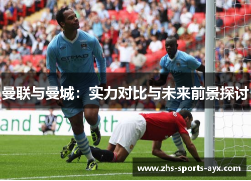 曼联与曼城:实力对比与未来前景探讨 曼联与曼城:实力对比与未来前景探讨