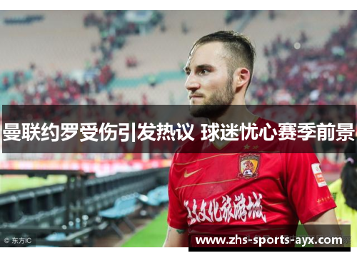 曼联约罗受伤引发热议 球迷忧心赛季前景 曼联约罗受伤引发热议 球迷忧心赛季前景