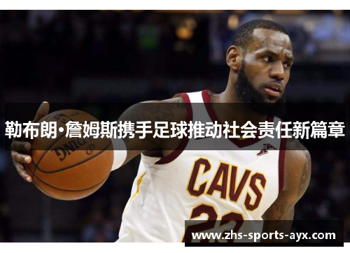 勒布朗·詹姆斯携手足球推动社会责任新篇章 勒布朗·詹姆斯携手足球推动社会责任新篇章