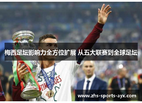梅西足坛影响力全方位扩展 从五大联赛到全球足坛 梅西足坛影响力全方位扩展 从五大联赛到全球足坛