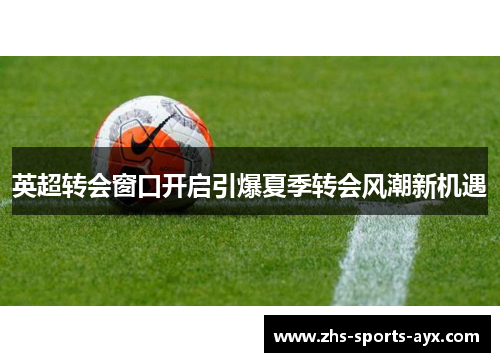 英超转会窗口开启引爆夏季转会风潮新机遇 英超转会窗口开启引爆夏季转会风潮新机遇