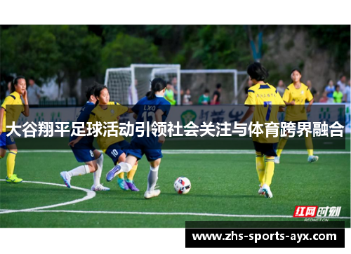 大谷翔平足球活动引领社会关注与体育跨界融合 大谷翔平足球活动引领社会关注与体育跨界融合
