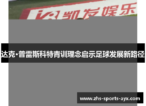 达克·普雷斯科特青训理念启示足球发展新路径 达克·普雷斯科特青训理念启示足球发展新路径